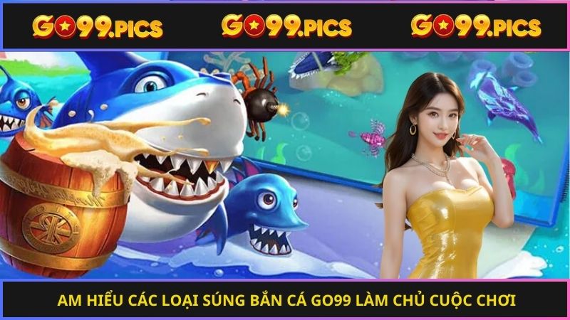 Am hiểu các loại súng bắn cá Go99 làm chủ cuộc chơi