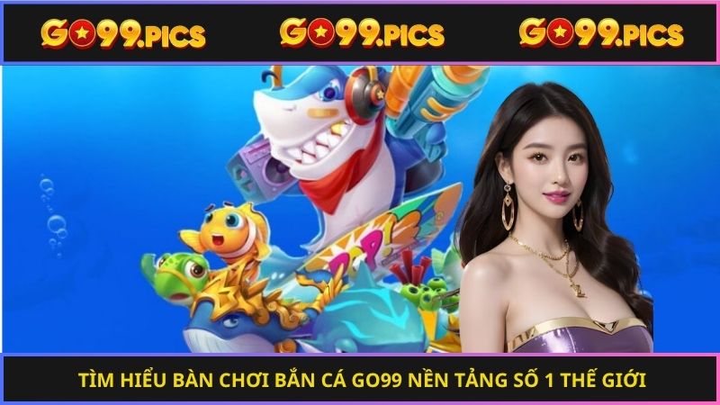 Tìm hiểu bàn chơi bắn cá Go99 nền tảng số 1 thế giới