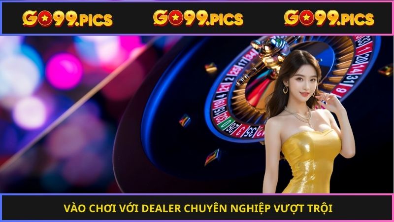 Vào chơi với dealer chuyên nghiệp vượt trội