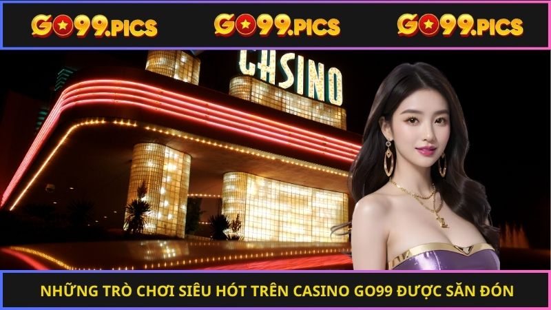 Những trò chơi siêu hót trên casino Go99 được săn đón