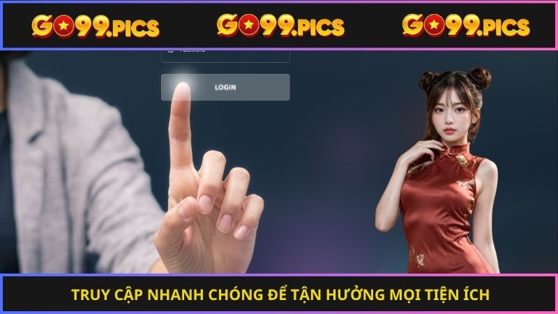 Truy cập nhanh chóng để tận hưởng mọi tiện ích