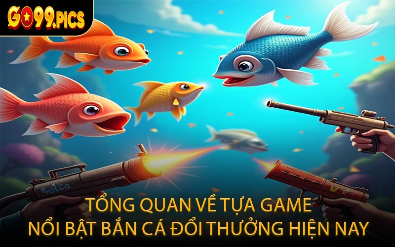 Tổng quan về tựa game nổi bật bắn cá đổi thưởng hiện nay